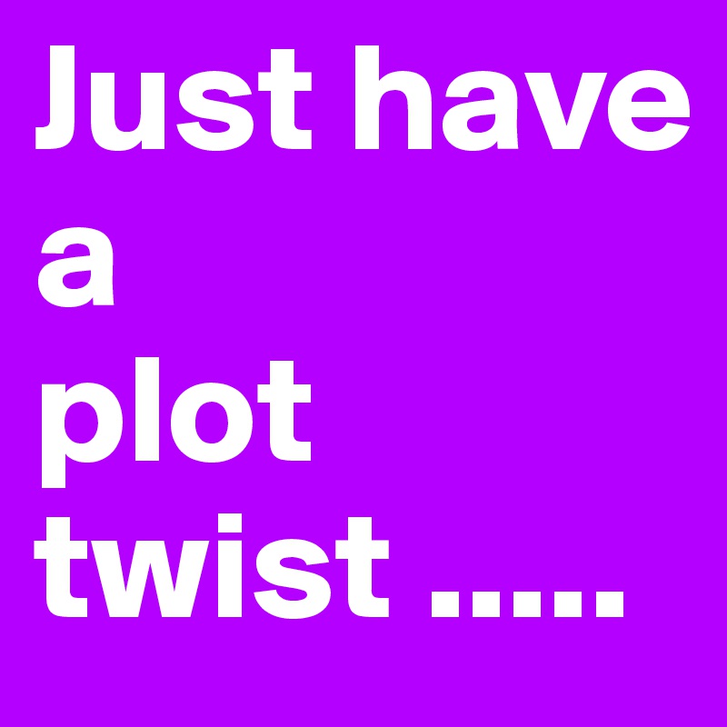 Just have 
a 
plot 
twist .....