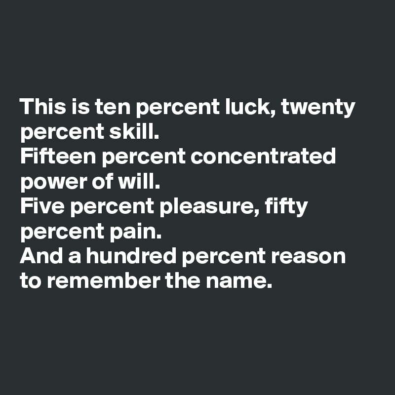 


This is ten percent luck, twenty percent skill.
Fifteen percent concentrated power of will. 
Five percent pleasure, fifty percent pain. 
And a hundred percent reason to remember the name. 



