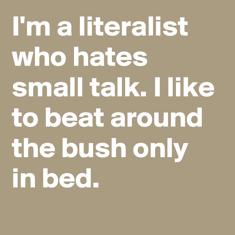 I'm a literalist who hates small talk. I like to beat around the bush only in bed.