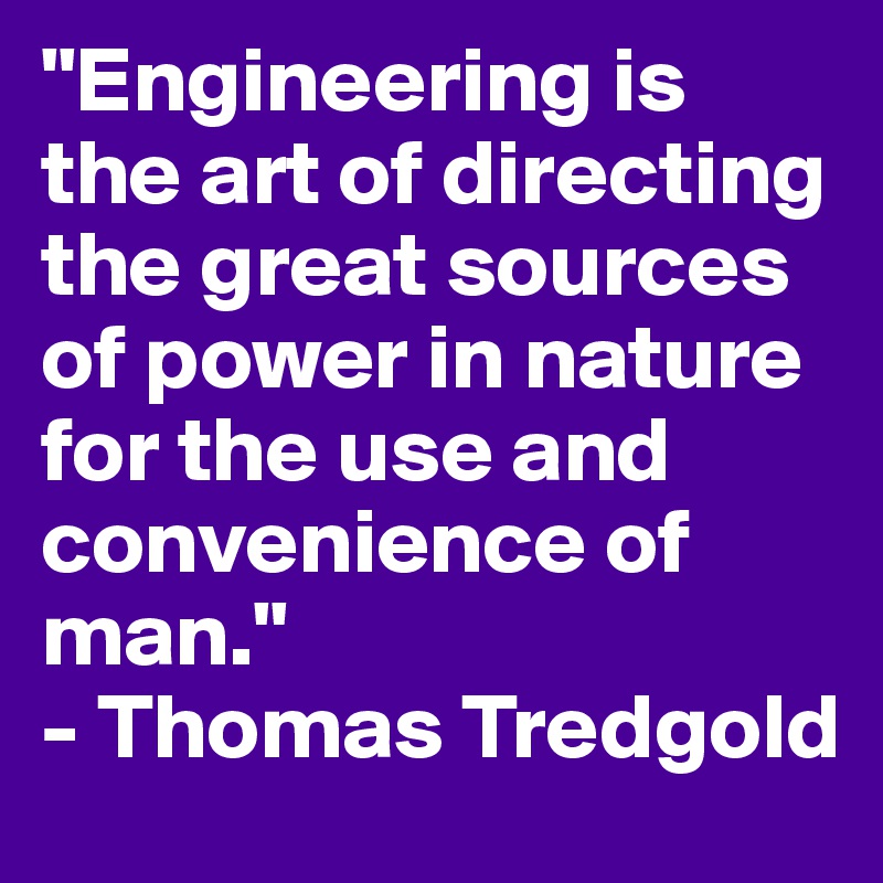 "Engineering is the art of directing the great sources of power in nature for the use and convenience of man."
- Thomas Tredgold