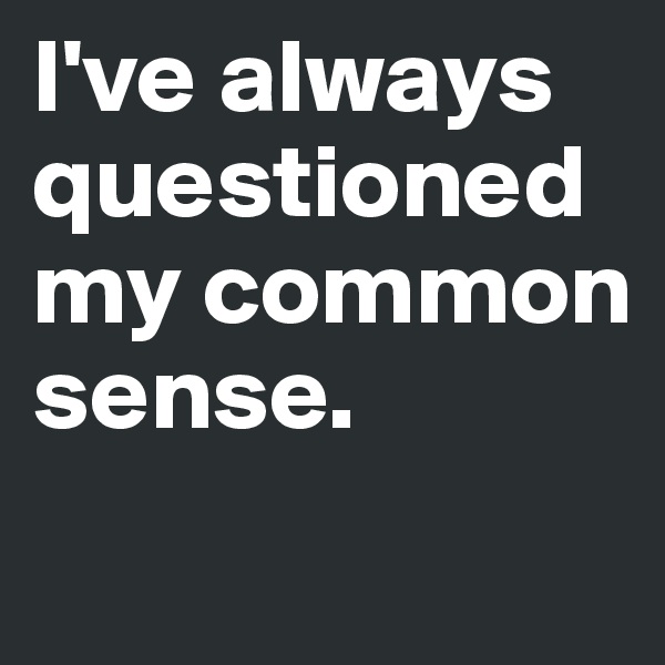 I've always questioned my common sense. 
