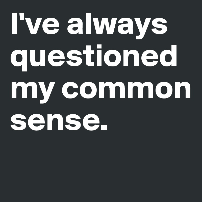 I've always questioned my common sense. 
