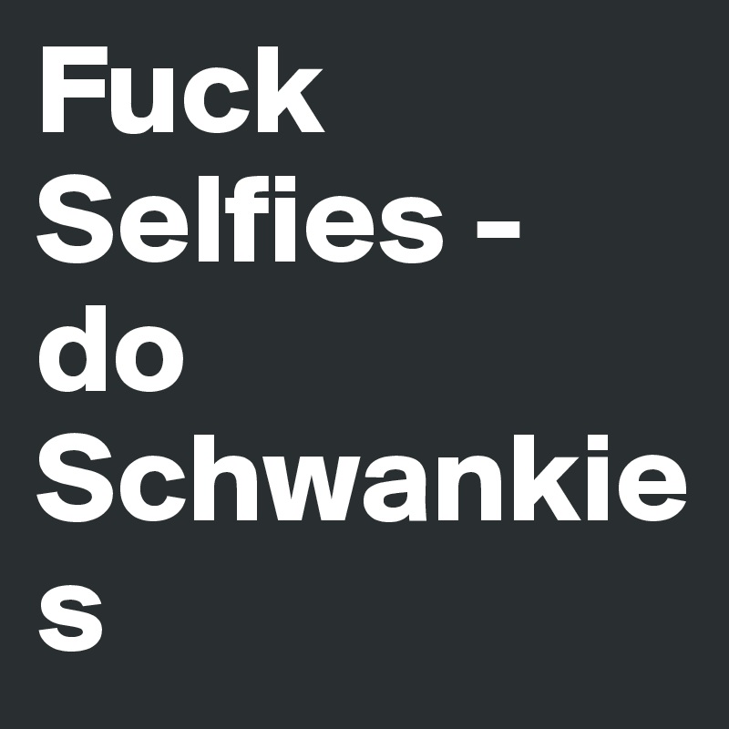 Fuck Selfies - do Schwankies