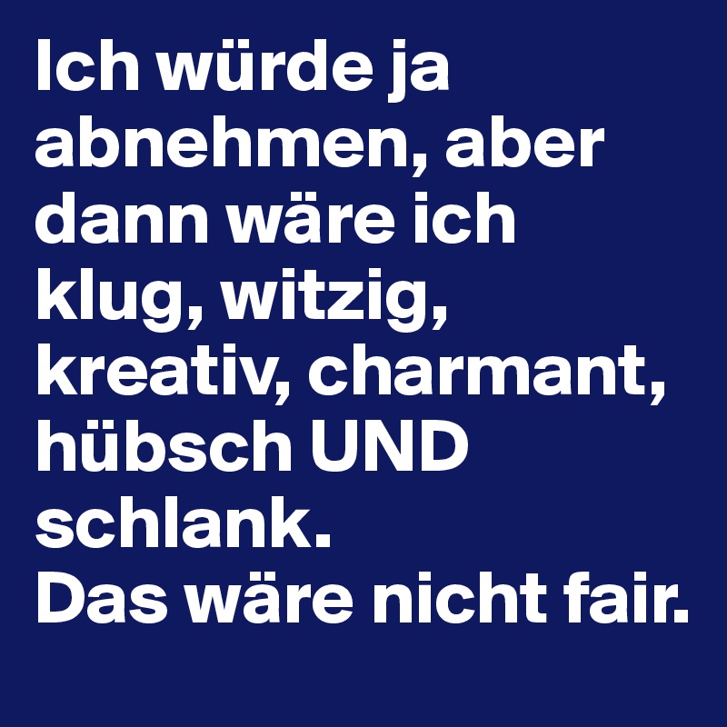 Ich würde ja abnehmen, aber dann wäre ich klug, witzig, kreativ