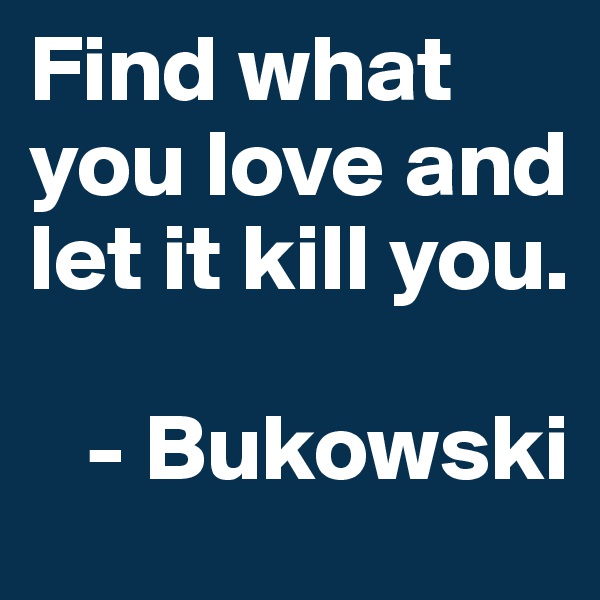 Find what you love and let it kill you. 

   - Bukowski