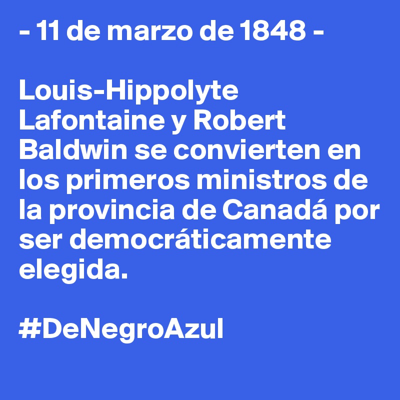 - 11 de marzo de 1848 -

Louis-Hippolyte Lafontaine y Robert Baldwin se convierten en los primeros ministros de la provincia de Canadá por ser democráticamente elegida.

#DeNegroAzul
