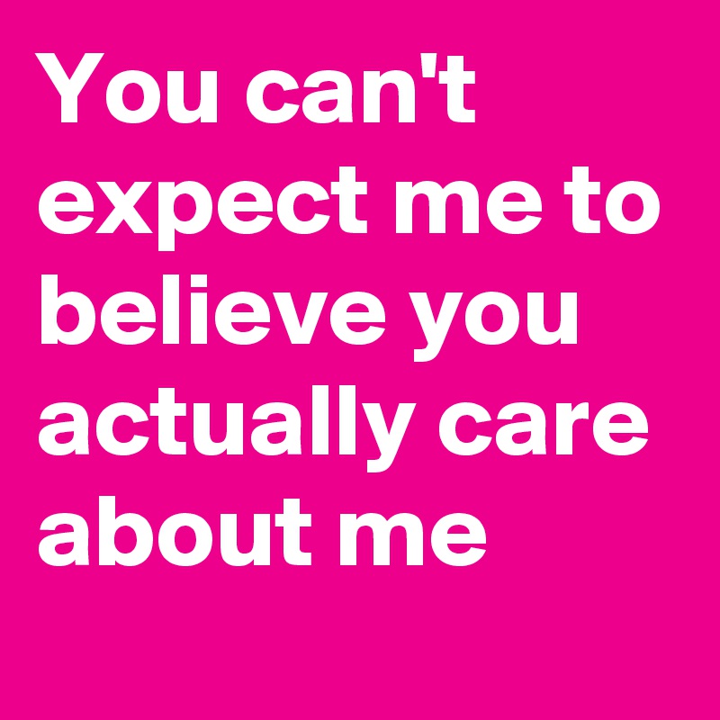 You can't expect me to believe you actually care about me