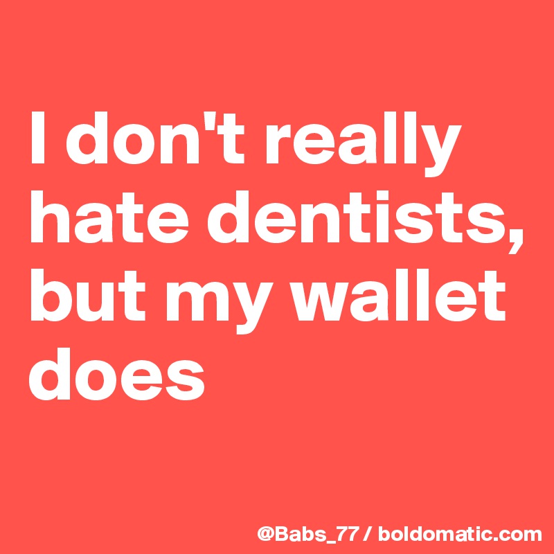 
I don't really hate dentists, but my wallet does
