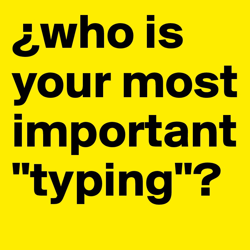 ¿who is your most important "typing"?