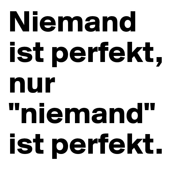 Niemand ist perfekt, nur "niemand" ist perfekt. 