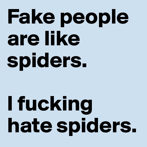 Fake people are like spiders. 

I fucking hate spiders.