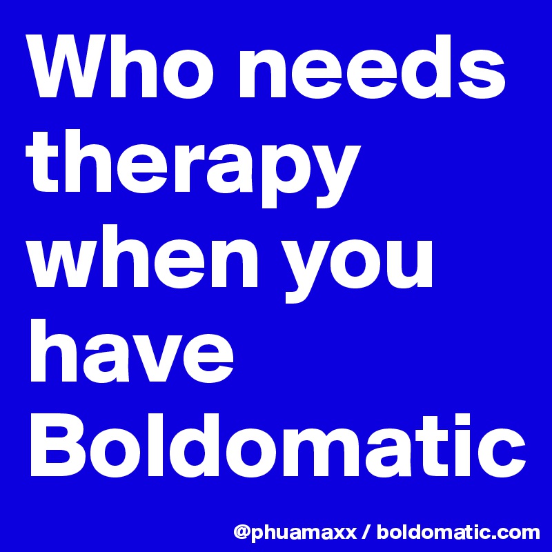 Who needs therapy when you have Boldomatic 