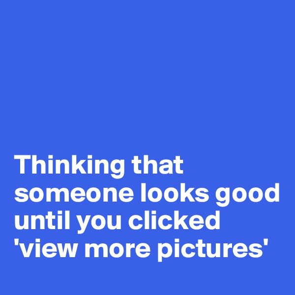 




Thinking that someone looks good until you clicked 'view more pictures'
