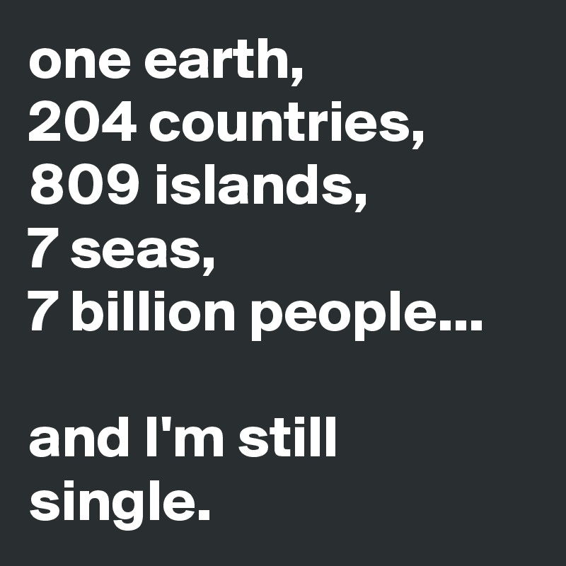 one earth,
204 countries,
809 islands,
7 seas, 
7 billion people...

and I'm still single.