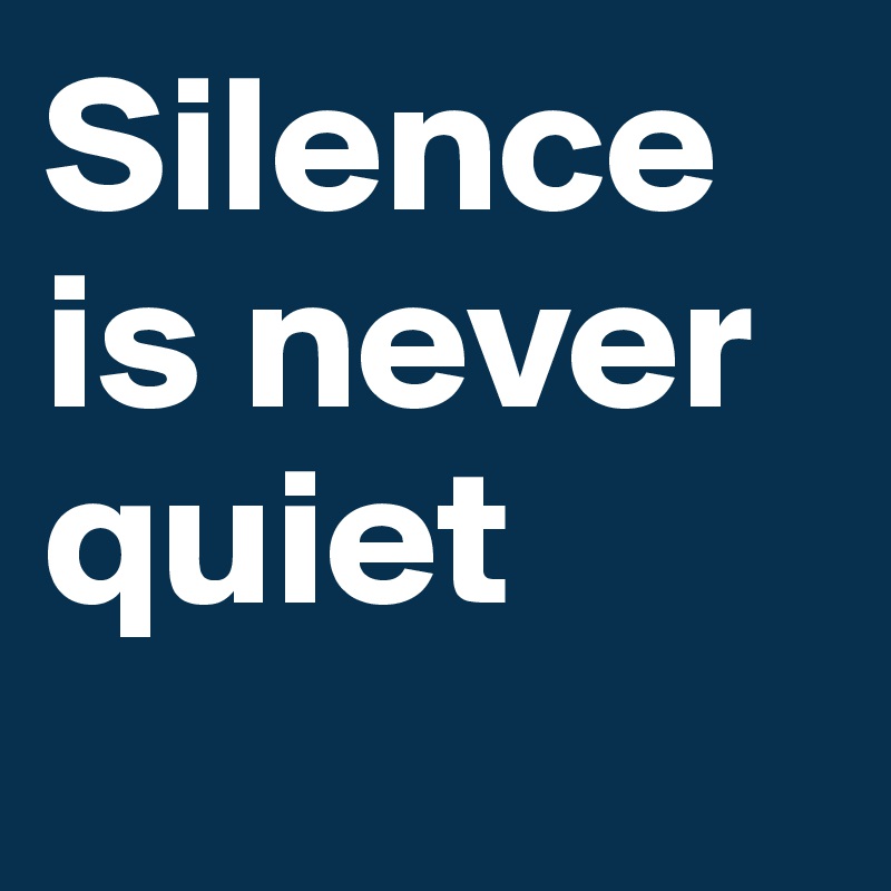 Silence is never quiet
    