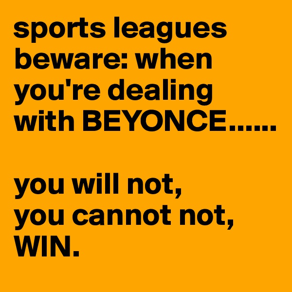 sports leagues beware: when you're dealing with BEYONCE......

you will not,
you cannot not,
WIN. 