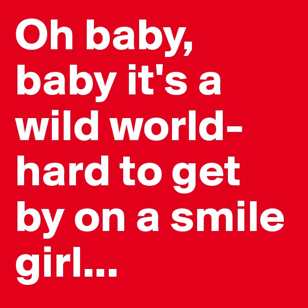 Oh baby, baby it's a wild world-hard to get by on a smile girl...
