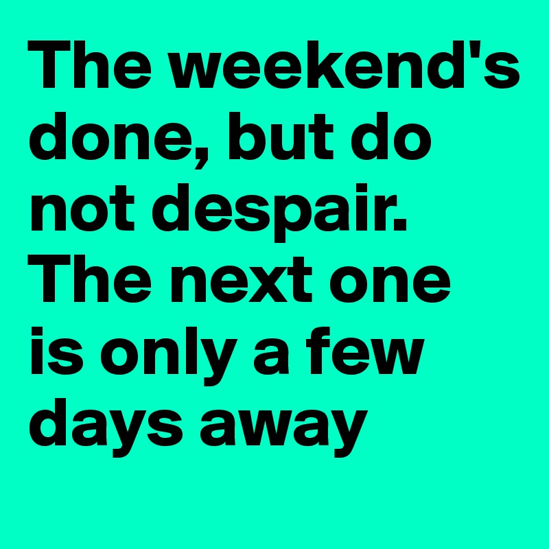 The weekend's done, but do not despair. The next one is only a few days away