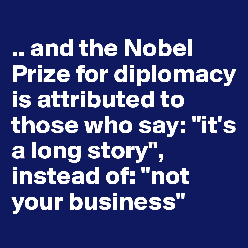 
.. and the Nobel Prize for diplomacy is attributed to those who say: "it's a long story", instead of: "not your business"