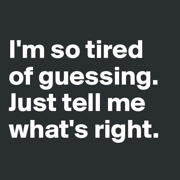
I'm so tired of guessing. Just tell me what's right.
