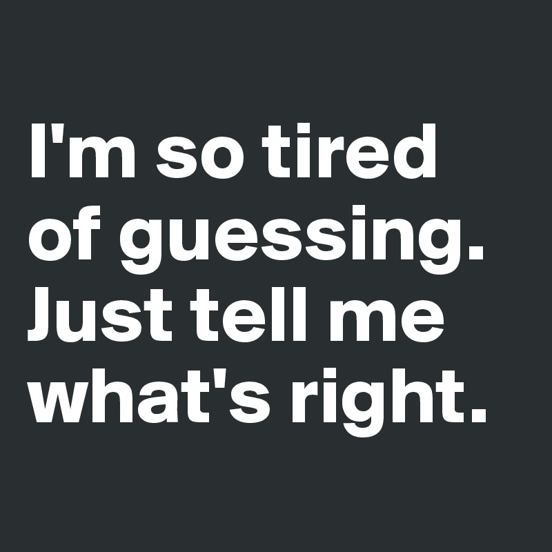 
I'm so tired of guessing. Just tell me what's right.
