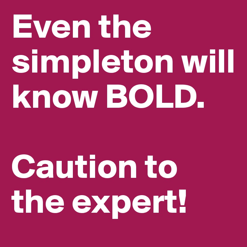 Even the simpleton will know BOLD. 

Caution to the expert!