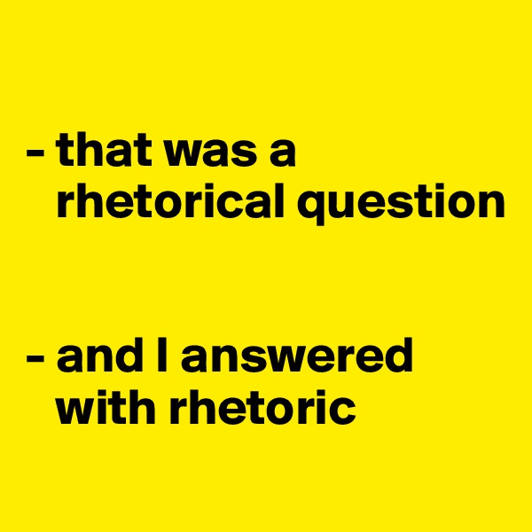 

- that was a  
   rhetorical question


- and I answered  
   with rhetoric
