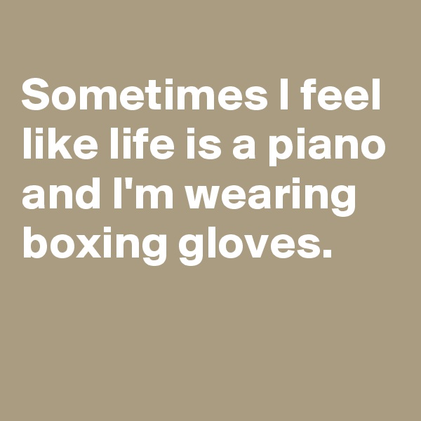 
Sometimes I feel like life is a piano and I'm wearing boxing gloves.

