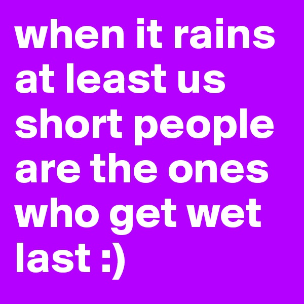 when it rains at least us short people are the ones who get wet last :)