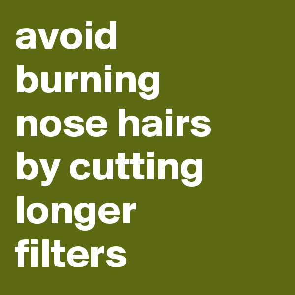 avoid burning 
nose hairs 
by cutting longer 
filters