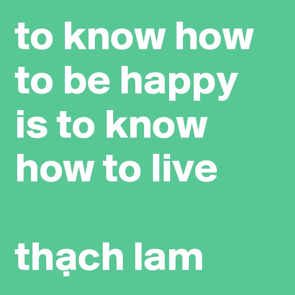 to know how to be happy is to know how to live

th?ch lam