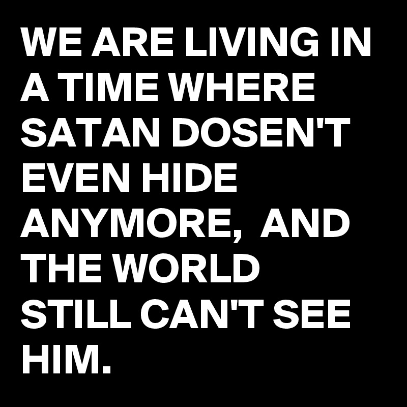 WE ARE LIVING IN A TIME WHERE SATAN DOSEN'T EVEN HIDE ANYMORE,  AND THE WORLD STILL CAN'T SEE HIM.