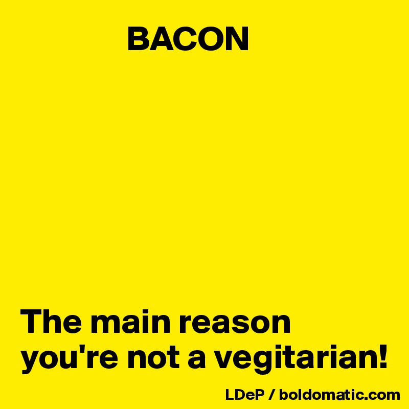                BACON 







The main reason you're not a vegitarian!