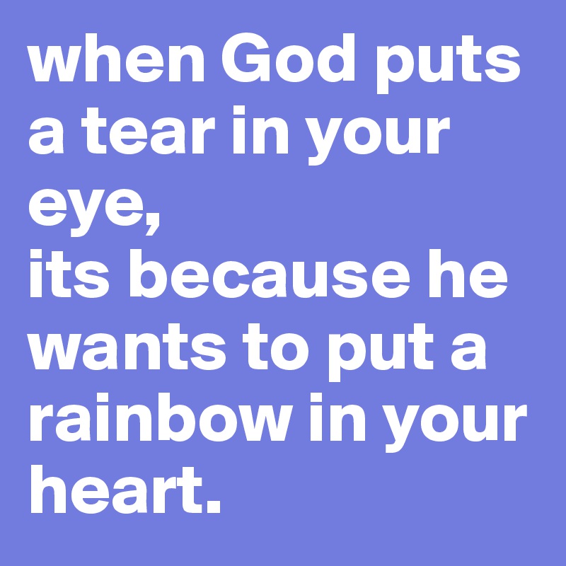 when God puts a tear in your eye, 
its because he wants to put a rainbow in your heart. 