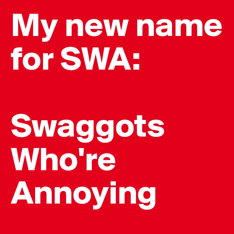 My new name for SWA:

Swaggots
Who're
Annoying