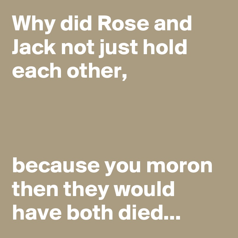 Why did Rose and Jack not just hold each other,



because you moron then they would have both died...