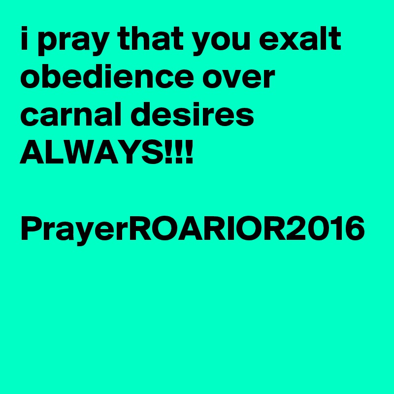 i pray that you exalt obedience over carnal desires ALWAYS!!!

PrayerROARIOR2016