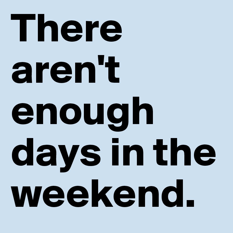 There aren't enough days in the weekend.