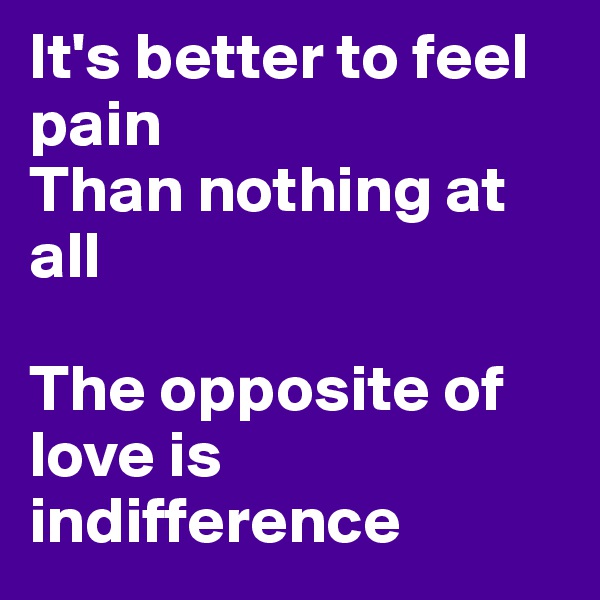 It's better to feel pain
Than nothing at all

The opposite of love is indifference
