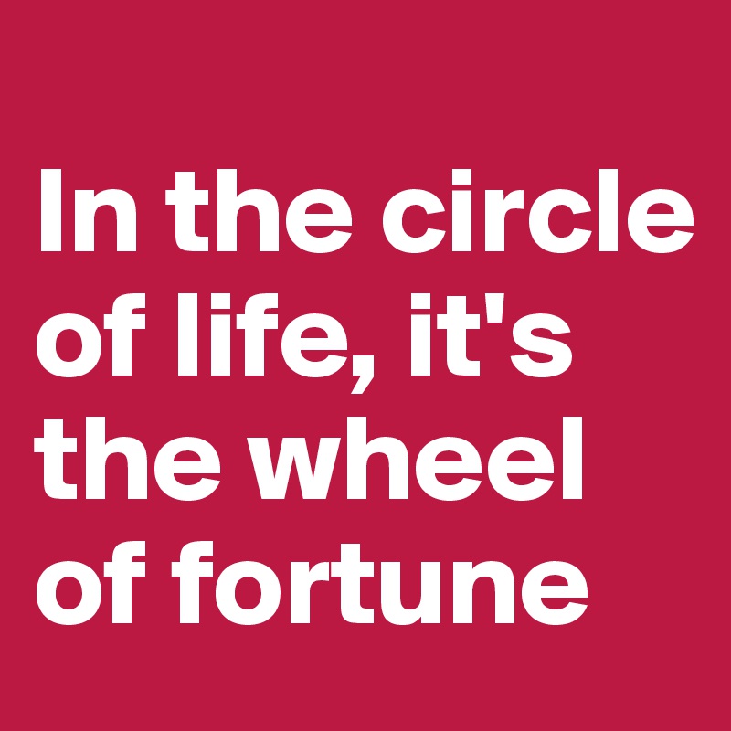 
In the circle of life, it's the wheel of fortune