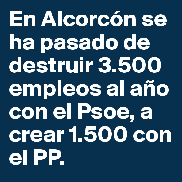 En Alcorcón se ha pasado de destruir 3.500 empleos al año con el Psoe, a crear 1.500 con el PP.  