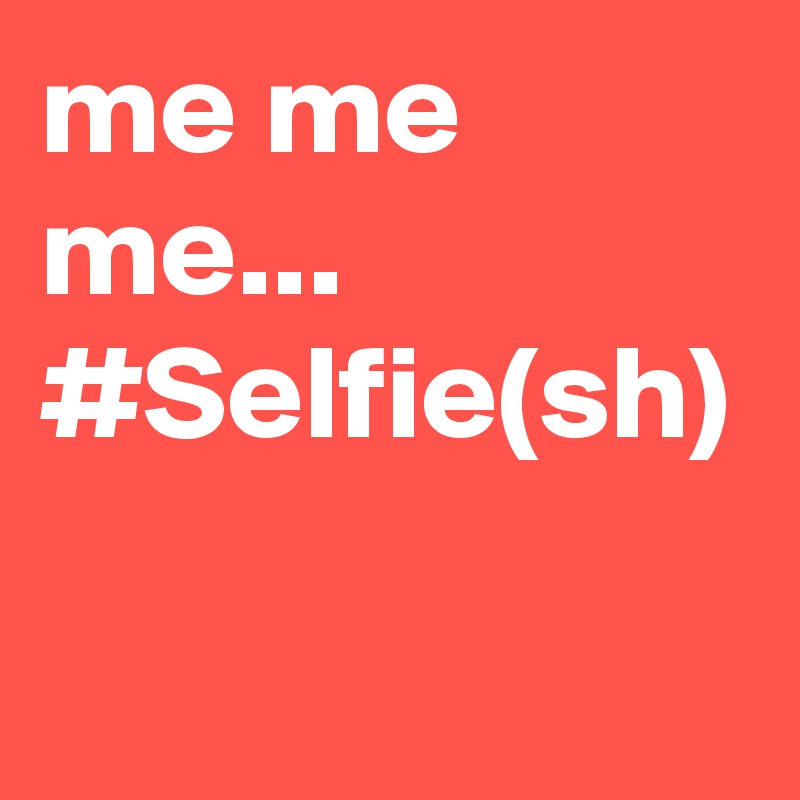 me me me...
#Selfie(sh)