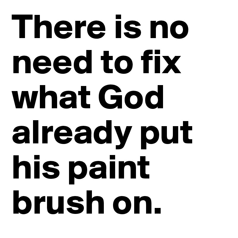 There is no need to fix what God already put his paint brush on.