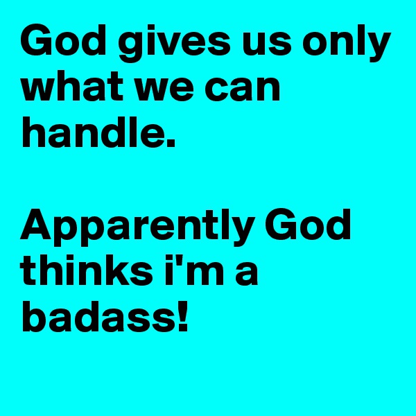 God gives us only what we can handle. 

Apparently God thinks i'm a badass! 
