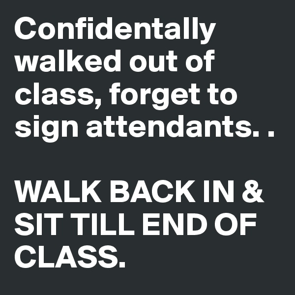 Confidentally walked out of class, forget to sign attendants. .

WALK BACK IN & SIT TILL END OF CLASS. 