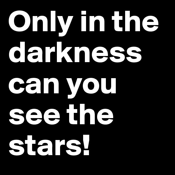 Only in the darkness can you see the stars! 