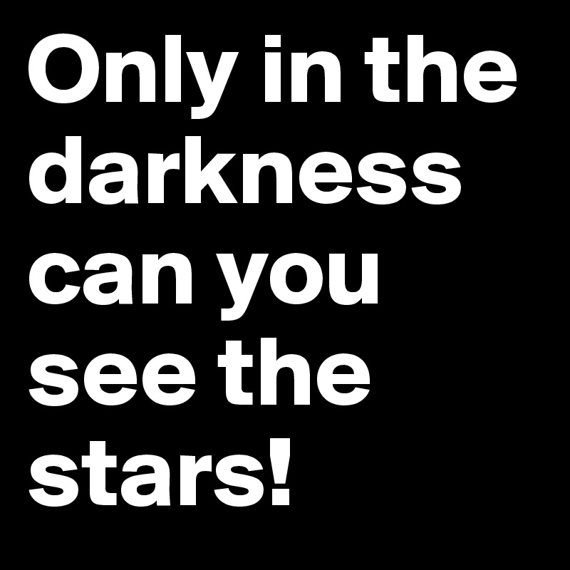 Only in the darkness can you see the stars! 