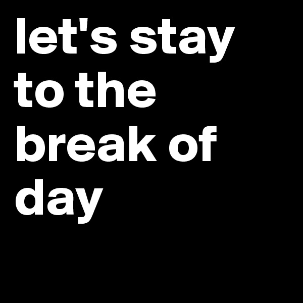 let's stay to the break of day
