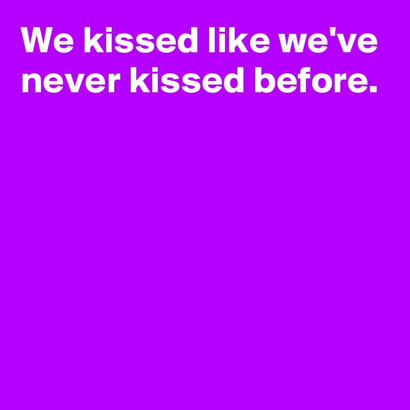We kissed like we've never kissed before.





