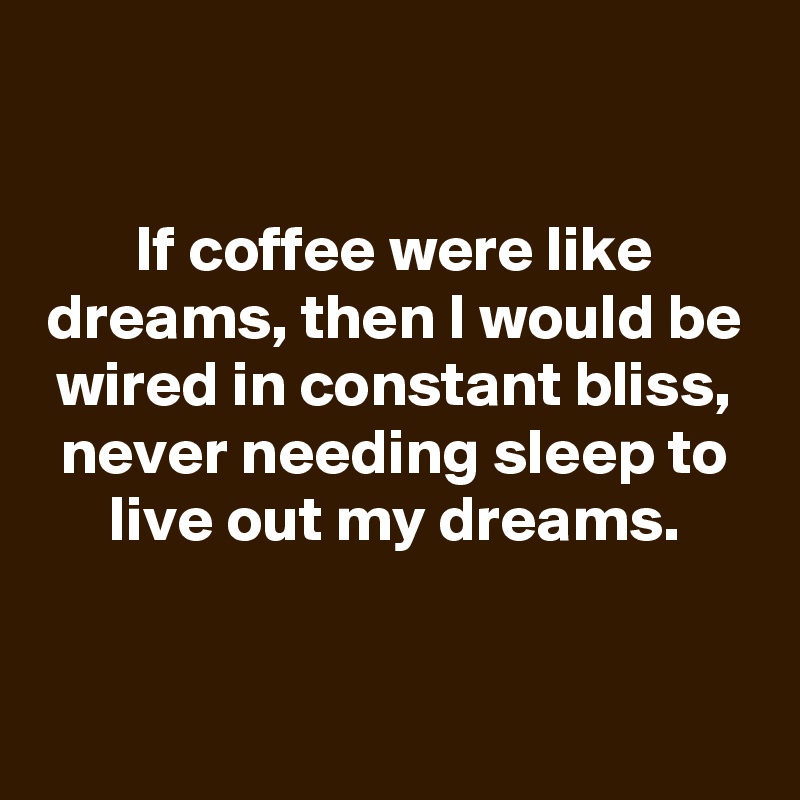 

If coffee were like dreams, then I would be wired in constant bliss, never needing sleep to live out my dreams.


